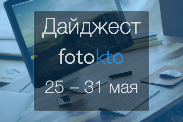 Дайджест ФотоКто. Новости социальной сети за неделю 25 – 31 мая